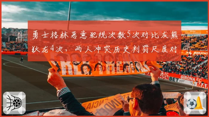 勇士格林恶意犯规次数5次对比灰熊狄龙4次，两人冲突历史判罚尺度对比
