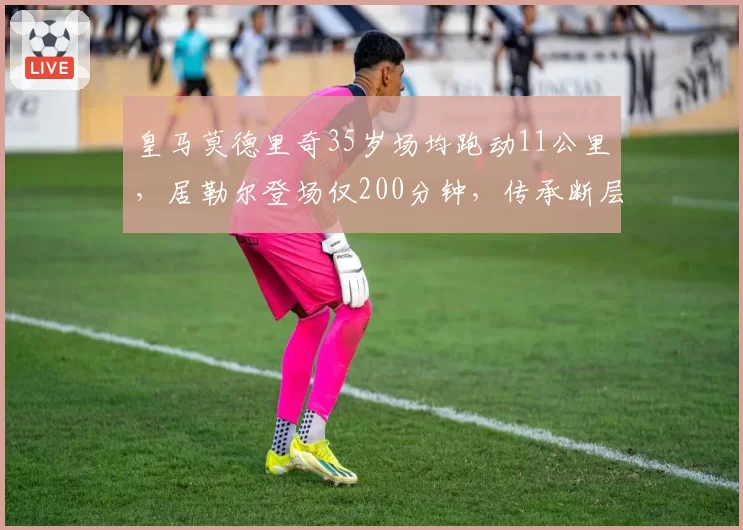 皇马莫德里奇35岁场均跑动11公里，居勒尔登场仅200分钟，传承断层