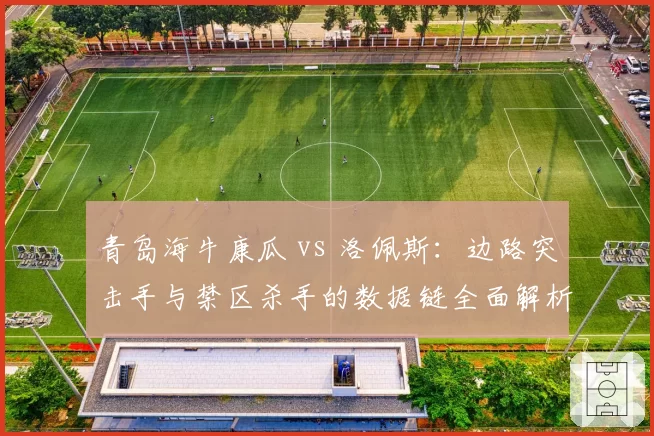 青岛海牛康瓜 vs 洛佩斯:边路突击手与禁区杀手的数据链全面解析
