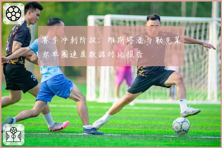 赛季冲刺阶段：维斯塔潘与勒克莱尔单圈速度数据对比报告
