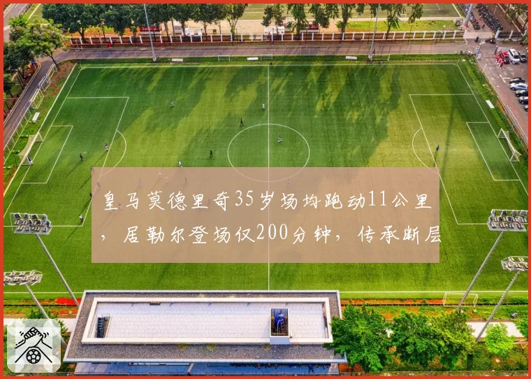 皇马莫德里奇35岁场均跑动11公里，居勒尔登场仅200分钟，传承断层