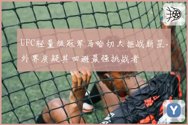UFC轻量级冠军马哈切夫拒战新星，外界质疑其回避最强挑战者