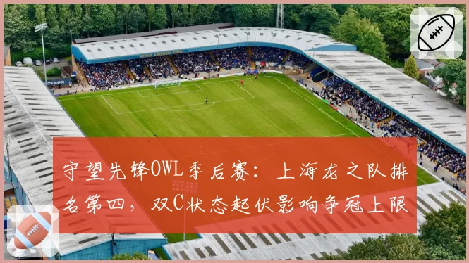 守望先锋OWL季后赛：上海龙之队排名第四，双C状态起伏影响争冠上限