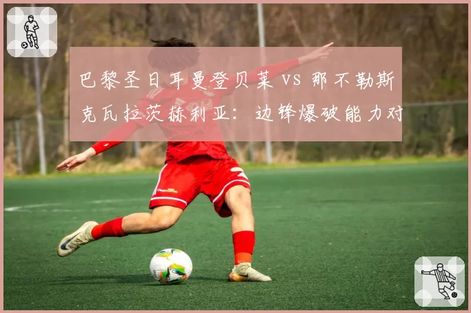 巴黎圣日耳曼登贝莱 vs 那不勒斯克瓦拉茨赫利亚：边锋爆破能力对比，谁是新赛季过人王？