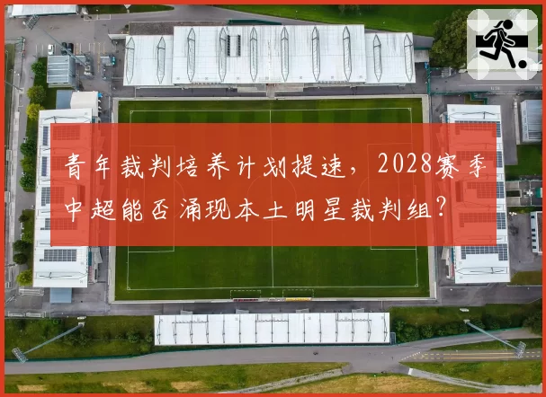 青年裁判培养计划提速,2028赛季中超能否涌现本土明星裁判组?