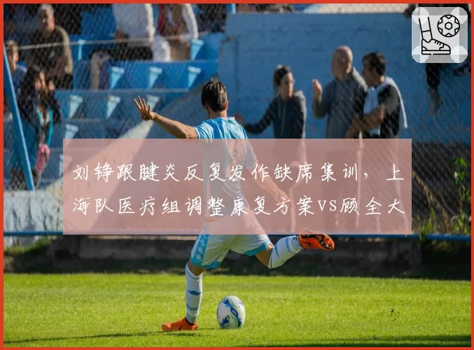 刘铮跟腱炎反复发作缺席集训，上海队医疗组调整康复方案vs顾全大腿后侧拉伤恢复中，深圳队预计十月归队