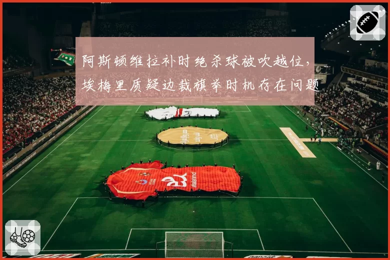 阿斯顿维拉补时绝杀球被吹越位,埃梅里质疑边裁旗举时机存在问题