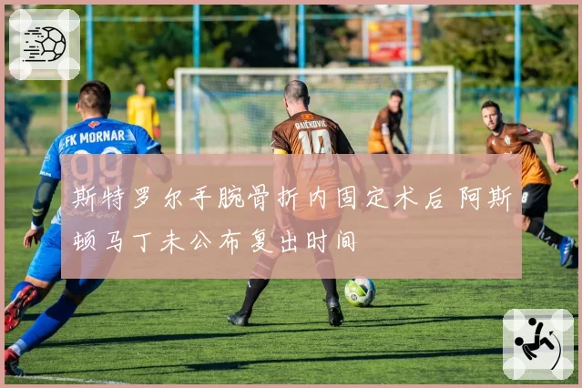 斯特罗尔手腕骨折内固定术后 阿斯顿马丁未公布复出时间