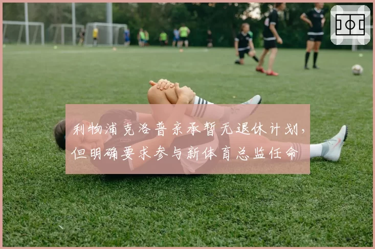利物浦克洛普亲承暂无退休计划,但明确要求参与新体育总监任命