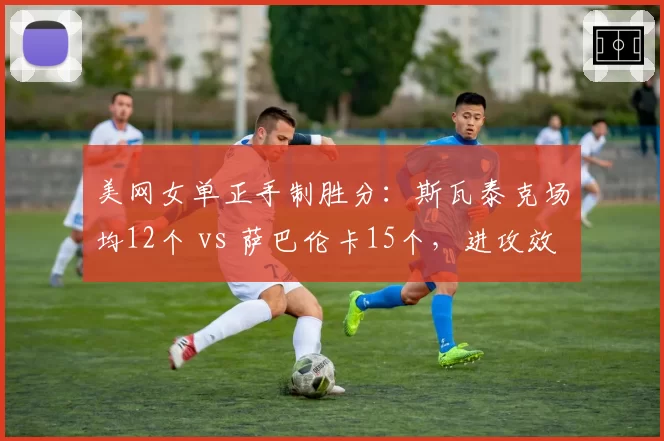 美网女单正手制胜分：斯瓦泰克场均12个 vs 萨巴伦卡15个，进攻效率对比