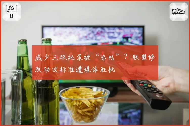 威少三双纪录被“冻结”？联盟修改助攻标准遭媒体狂批
