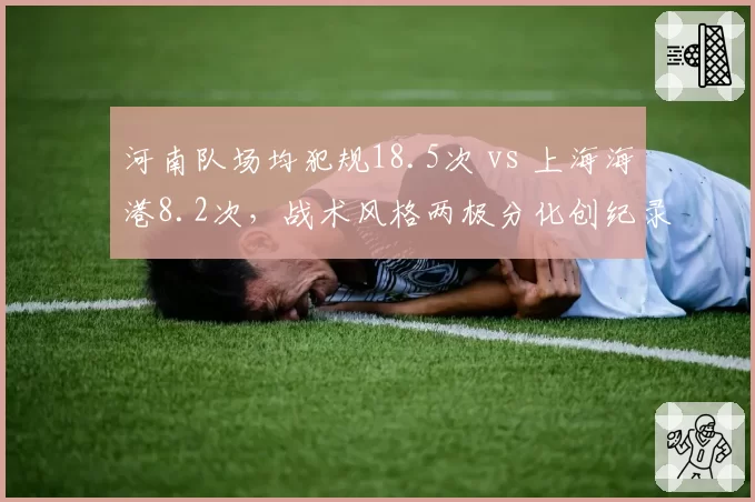 河南队场均犯规18.5次 vs 上海海港8.2次，战术风格两极分化创纪录