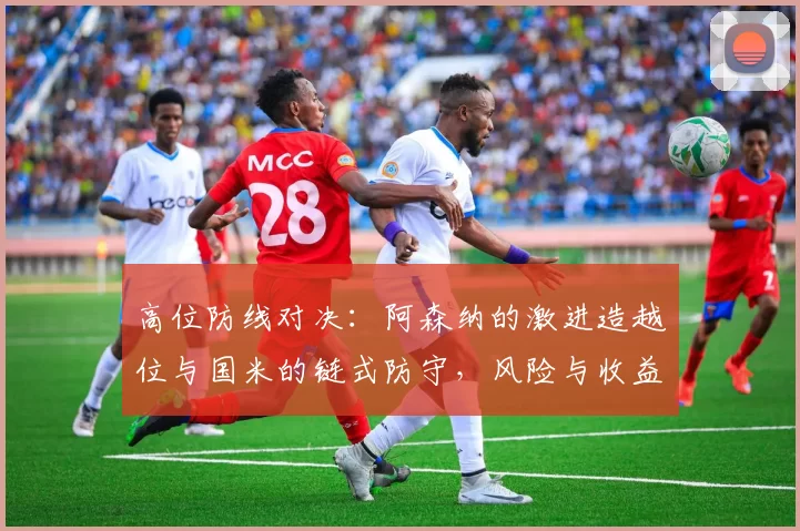 高位防线对决：阿森纳的激进造越位与国米的链式防守，风险与收益几何？