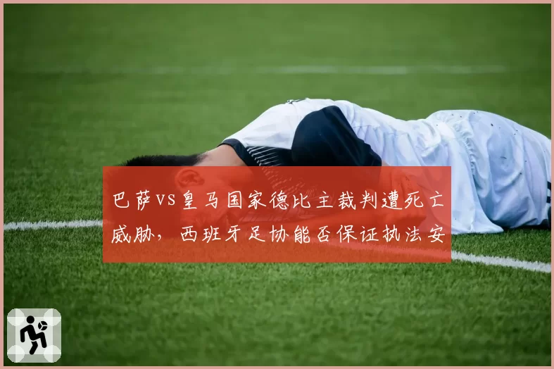 巴萨vs皇马国家德比主裁判遭死亡威胁，西班牙足协能否保证执法安全？