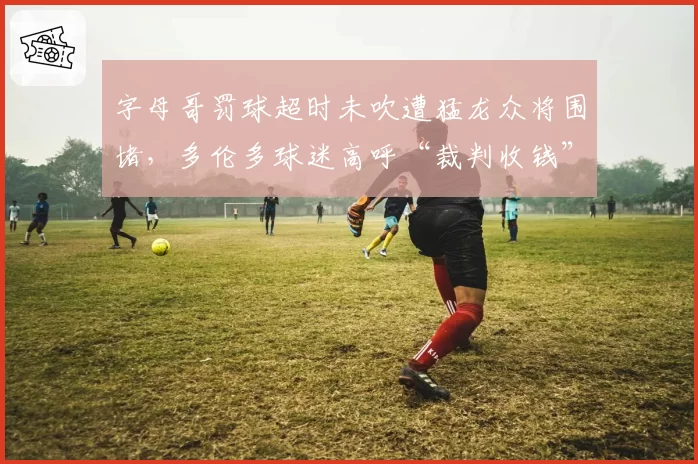 字母哥罚球超时未吹遭猛龙众将围堵，多伦多球迷高呼“裁判收钱”