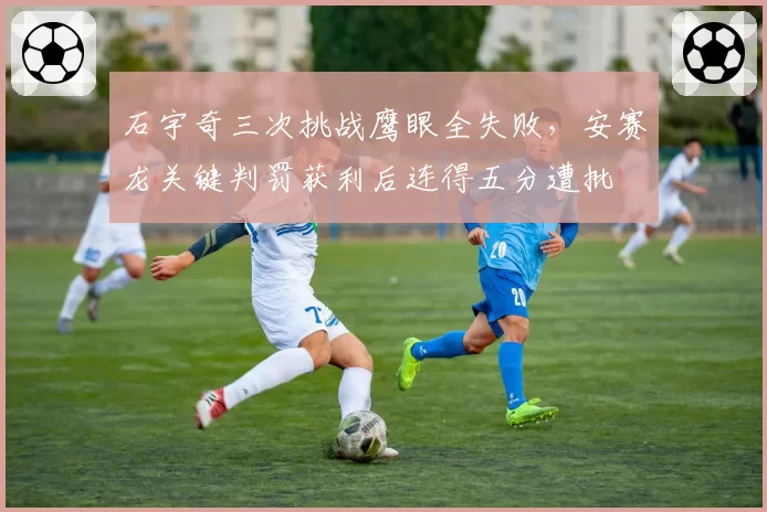 石宇奇三次挑战鹰眼全失败，安赛龙关键判罚获利后连得五分遭批