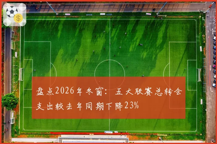 盘点2026年冬窗：五大联赛总转会支出较去年同期下降23%