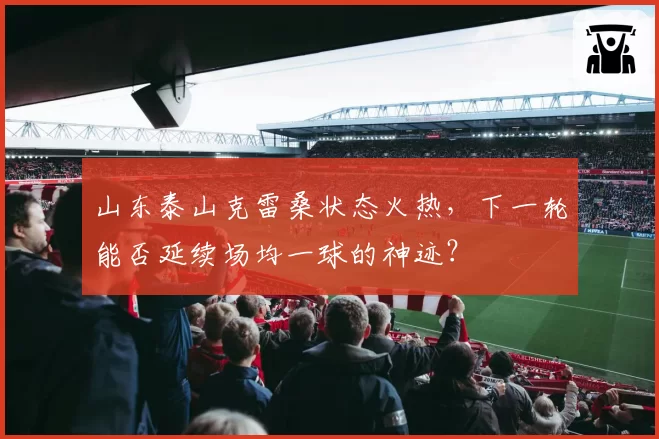 山东泰山克雷桑状态火热,下一轮能否延续场均一球的神迹?