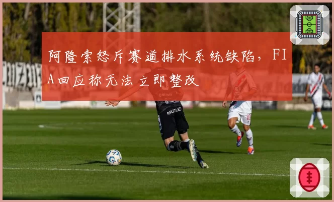 阿隆索怒斥赛道排水系统缺陷，FIA回应称无法立即整改