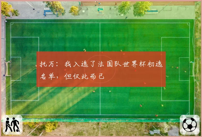托万：我入选了法国队世界杯初选名单，但仅此而已