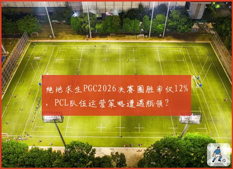 绝地求生PGC2026决赛圈胜率仅12%，PCL队伍运营策略遭遇瓶颈？
