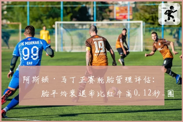 阿斯顿·马丁正赛轮胎管理评估：硬胎平均衰退率比红牛高0.12秒_圈