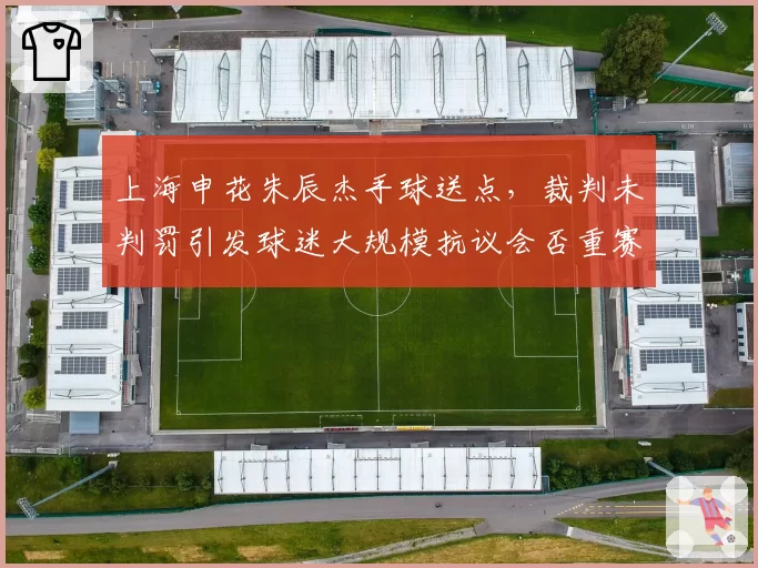 上海申花朱辰杰手球送点，裁判未判罚引发球迷大规模抗议会否重赛？