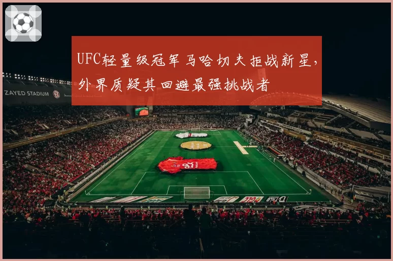 UFC轻量级冠军马哈切夫拒战新星，外界质疑其回避最强挑战者