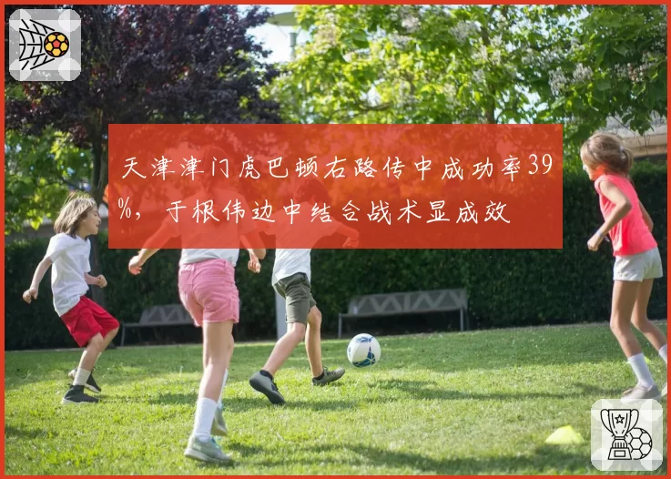 天津津门虎巴顿右路传中成功率39%，于根伟边中结合战术显成效