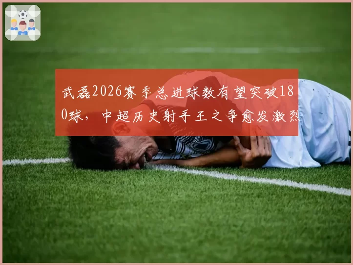 武磊2026赛季总进球数有望突破180球，中超历史射手王之争愈发激烈