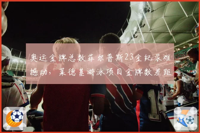 奥运金牌总数菲尔普斯23金纪录难撼动,莱德基游泳项目金牌数差距达13枚