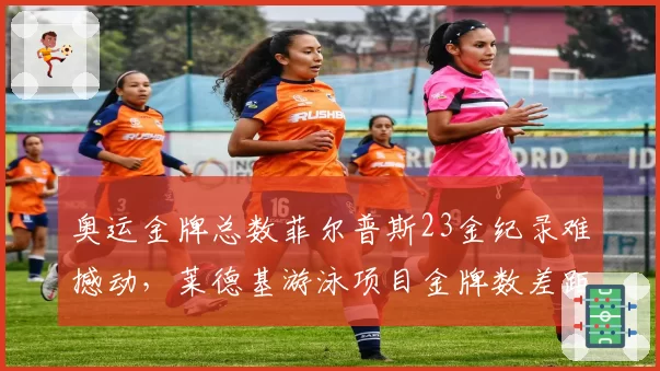 奥运金牌总数菲尔普斯23金纪录难撼动,莱德基游泳项目金牌数差距达13枚