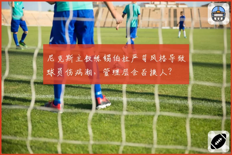 尼克斯主教练锡伯杜严苛风格导致球员伤病潮，管理层会否换人？