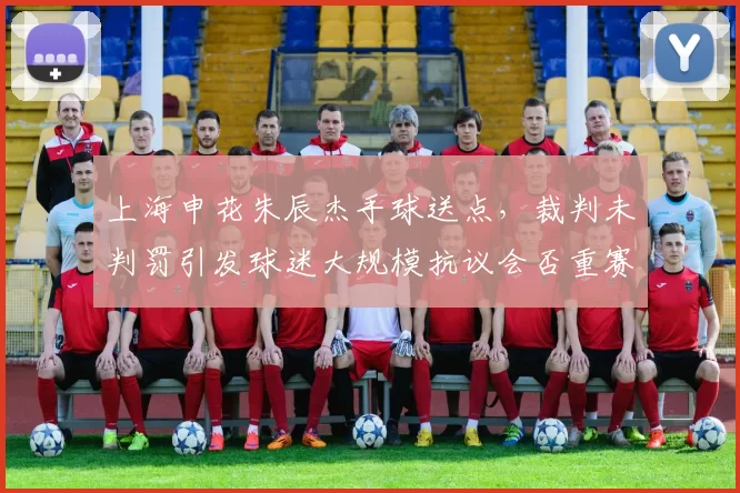 上海申花朱辰杰手球送点，裁判未判罚引发球迷大规模抗议会否重赛？