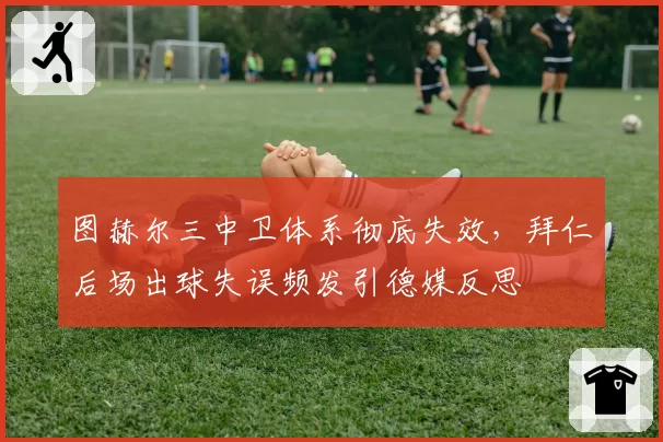 图赫尔三中卫体系彻底失效，拜仁后场出球失误频发引德媒反思