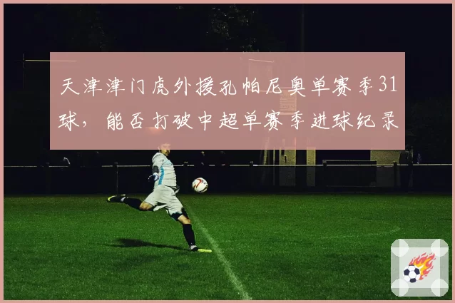 天津津门虎外援孔帕尼奥单赛季31球，能否打破中超单赛季进球纪录？