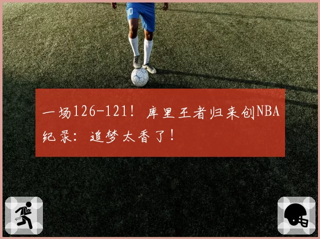 一场126-121！库里王者归来创NBA纪录：追梦太香了！