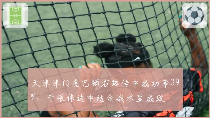 天津津门虎巴顿右路传中成功率39%，于根伟边中结合战术显成效