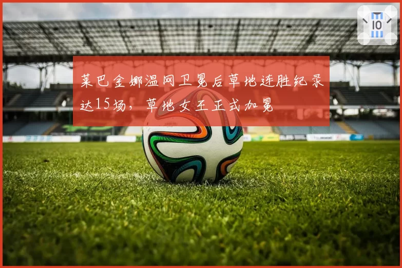 莱巴金娜温网卫冕后草地连胜纪录达15场,草地女王正式加冕