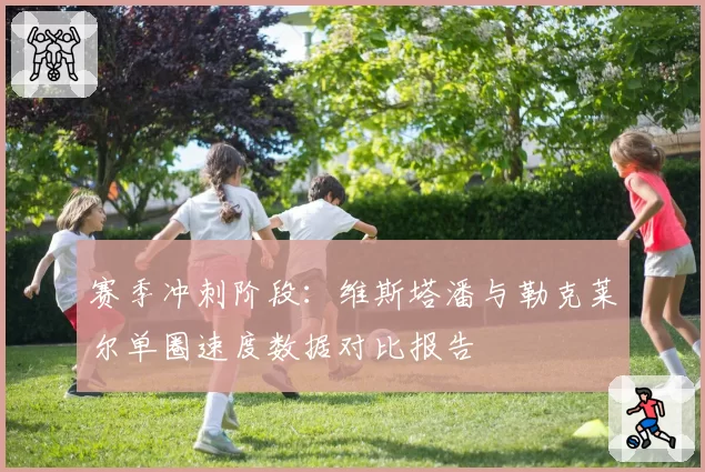 赛季冲刺阶段：维斯塔潘与勒克莱尔单圈速度数据对比报告