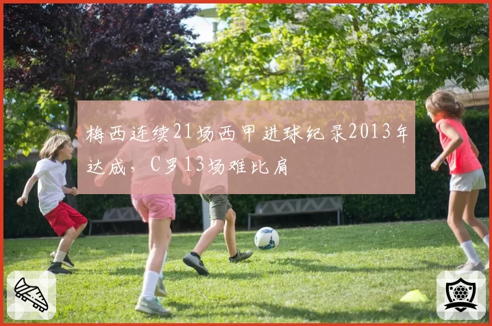 梅西连续21场西甲进球纪录2013年达成,C罗13场难比肩