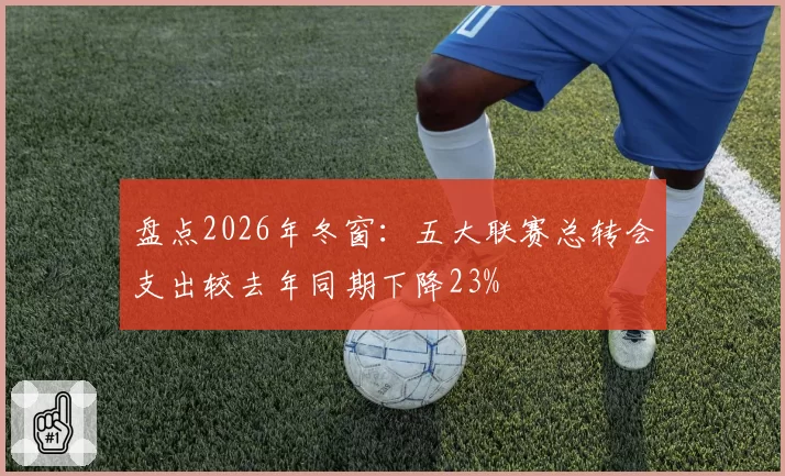 盘点2026年冬窗：五大联赛总转会支出较去年同期下降23%